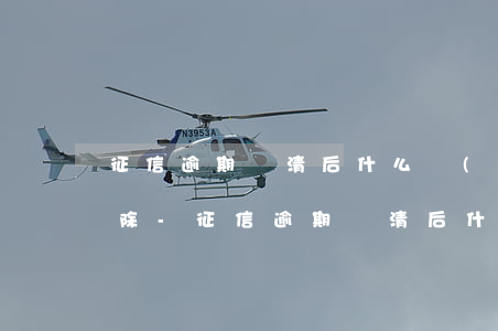 征信逾期還清后什么時(shí)候可以消除-征信逾期還清后什么時(shí)候可以消除記錄
