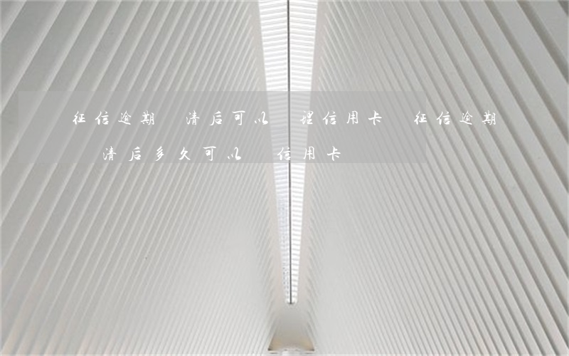 征信逾期還清后可以辦理信用卡嗎(征信逾期還清后多久可以辦信用卡)