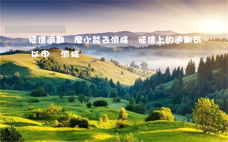 征信逾期額度小能去消除嗎(征信上的逾期可以申請消除嗎)