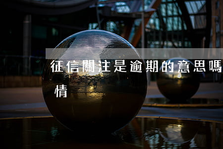 征信關注是逾期的意思嗎(征信有關注是什么情況)