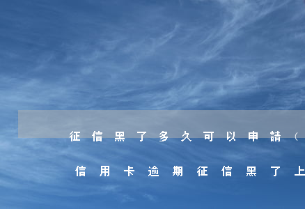 征信黑了多久可以申請(qǐng)信用卡（信用卡逾期征信黑了上班影響嗎）