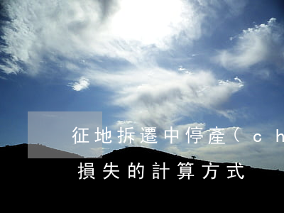 征地拆遷中停產(chǎn)停業(yè)損失的計算方式