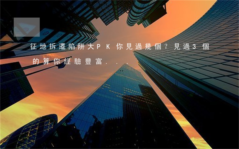 征地拆遷陷阱大PK，你見過幾個？見過3個的算你經驗豐富...