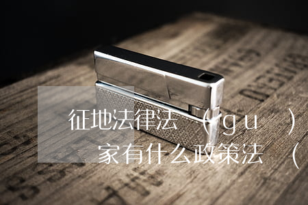 征地法律法規(guī)及政策(土地征用國家有什么政策法規(guī))