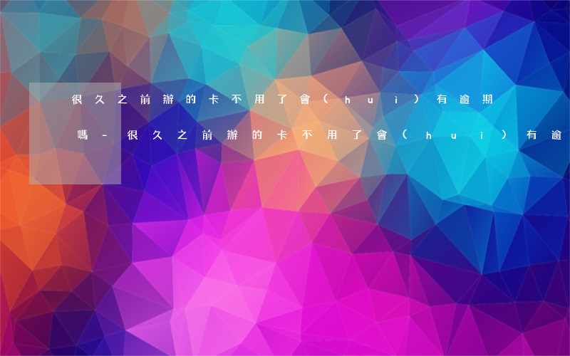 很久之前辦的卡不用了會(huì)有逾期嗎-很久之前辦的卡不用了會(huì)有逾期嗎怎么辦