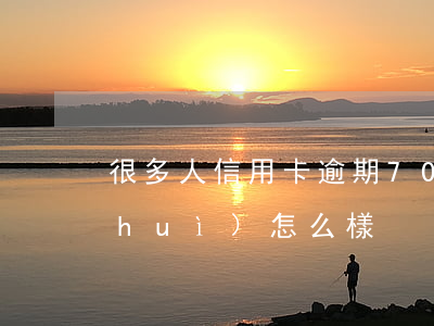 很多人信用卡逾期（700億信用卡逾期會(huì)怎么樣）
