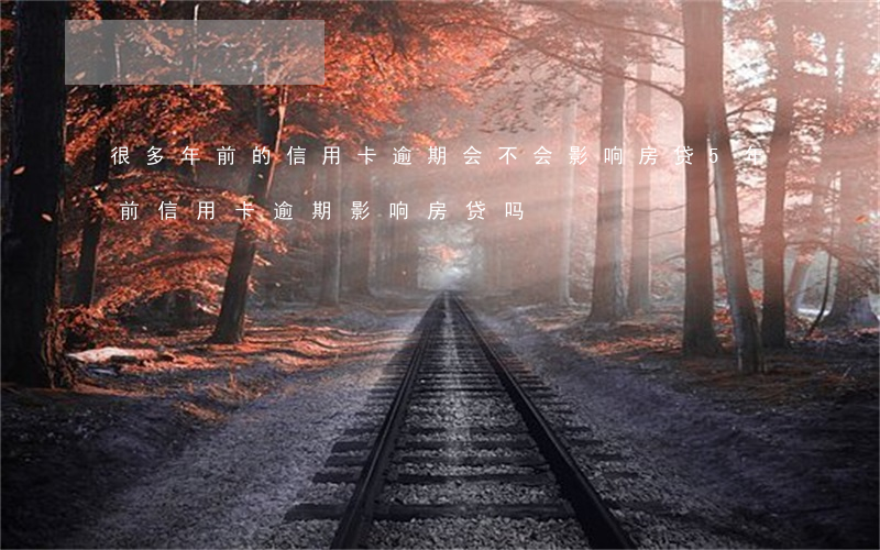 很多年前的信用卡逾期会不会影响房贷（5年前信用卡逾期影响房贷吗）