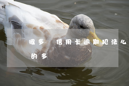 很多張信用卡逾期犯法么（信用卡逾期被立案的多嗎）