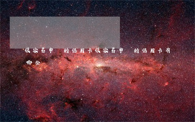 很容易申請的信用卡(很容易申請的信用卡有哪些)