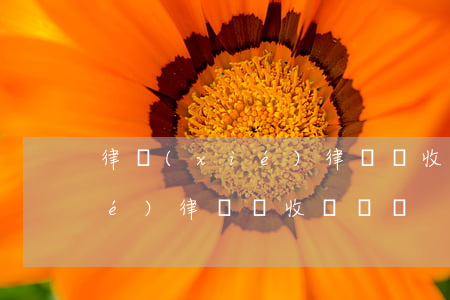 律協(xié)律師費收費標準(律協(xié)律師費收費標準)