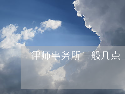 律师事务所一般几点上班(律师所上班时间)