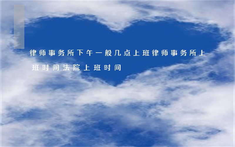 律师事务所下午一般几点上班(律师事务所上班时间法院上班时间)