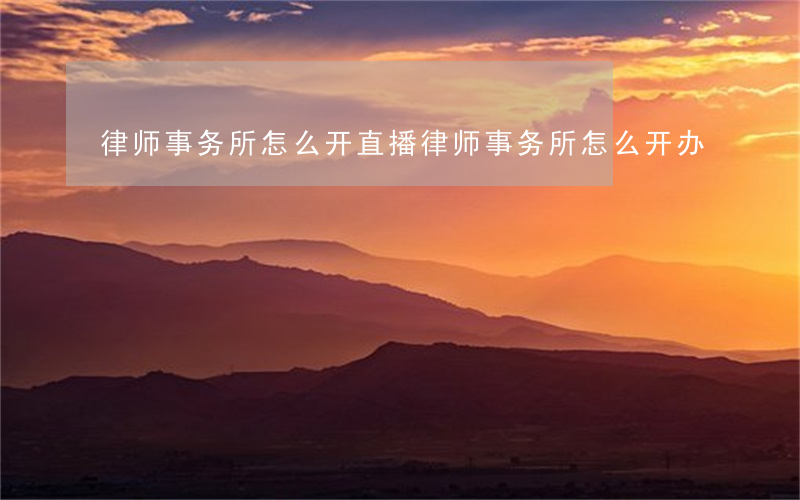 律师事务所怎么开直播(律师事务所怎么开办)