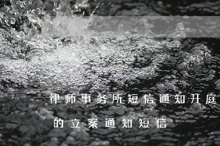 律师事务所短信通知开庭(收到律师事务所发的立案通知短信)