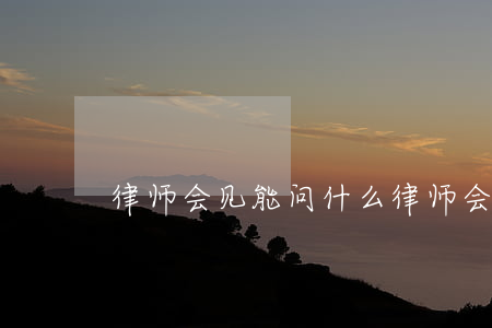 律师会见能问什么（律师会见可以录音吗）