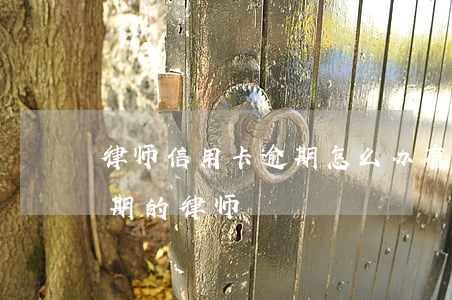 律师信用卡逾期怎么办(有没有处理信用卡逾期的律师)