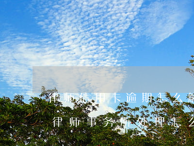 律师信用卡逾期怎么解决(信用卡逾期说委托律师事务所处理怎么办)