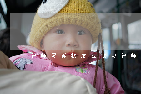 律师写诉状怎么收费(律师写诉状怎么收费)
