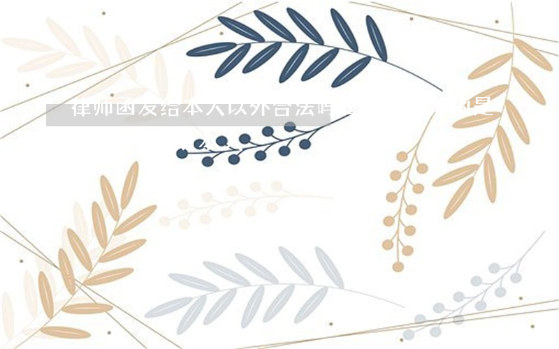 律师函发给本人以外合法吗(正规的律师函是以什么通知本人)