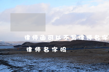 律师函可以不写律师名字吗(律师函可以不写律师名字吗)