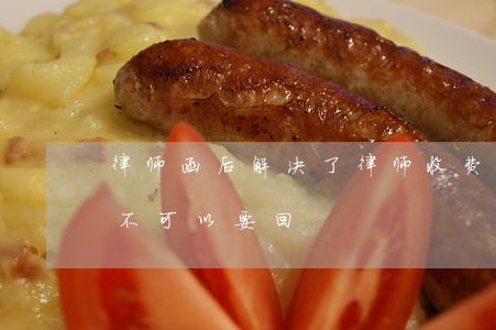 律师函后解决了律师收费(给律师的服务费可不可以要回)