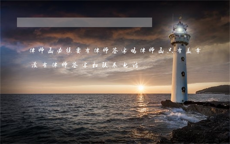 律师函必须要有律师签字吗(律师函只有盖章没有律师签字 和联系电话)