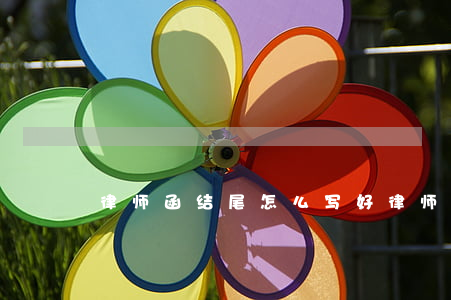 律师函结尾怎么写好(律师函书写注意的要点)