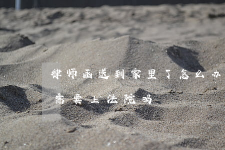 律师函送到家里了怎么办(家里收到了律师函,需要上法院吗?)