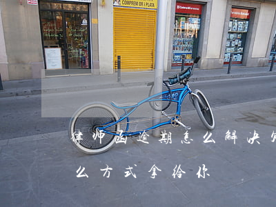律师函逾期怎么解决(欠款逾期律师函是用什么方式拿给你)