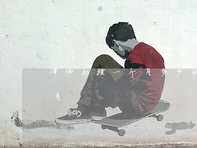 律师助理一个月多少钱(法律助理多少钱一个月)