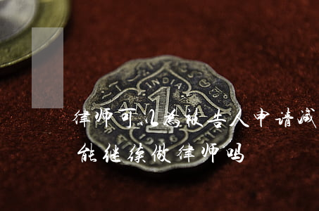 律师可以为被告人申请减刑吗(律师判缓刑还能继续做律师吗)