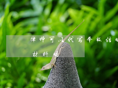 律师可以代写举报信吗(律师可以帮助写举报材料吗)
