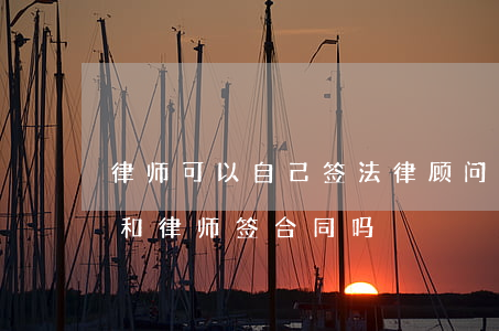 律师可以自己签法律顾问合同吗(请律师需要和律师签合同吗)