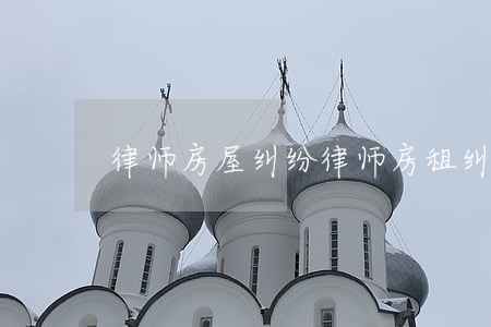 律师房屋纠纷(律师 房租纠纷)