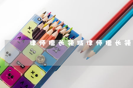 律师擅长领域(律师擅长领域介绍先后顺序)