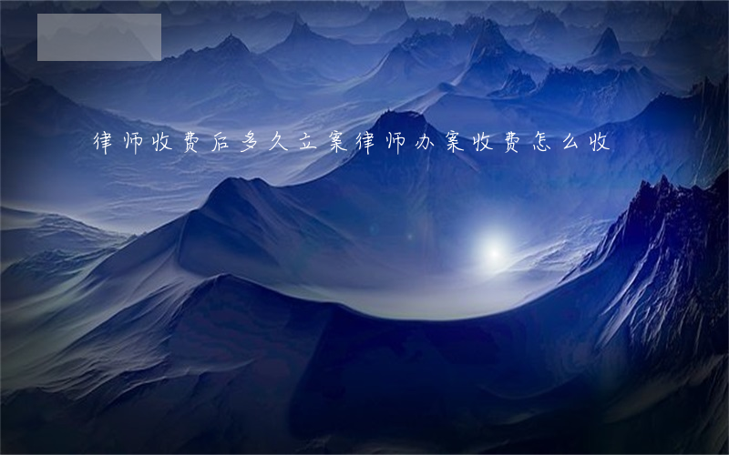 律师收费后多久立案(律师办案收费怎么收)