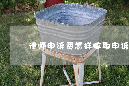 律师申诉费怎样收取(申诉律师费大概给多少)