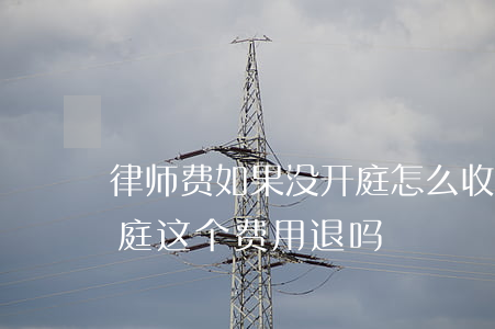 律师费如果没开庭怎么收(交了律师费没有开庭,这个费用退吗)