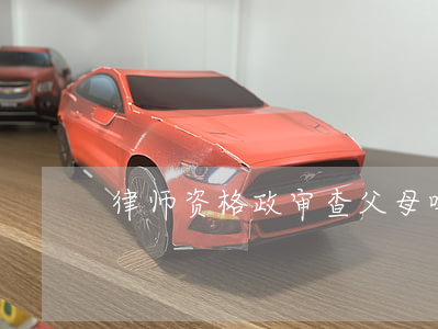 律师资格政审查父母吗(政审审父母吗)