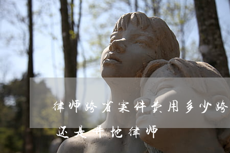 律师跨省案件费用多少(跨省案件请本地律师还是异地律师)