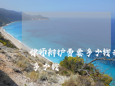 律师辩护费要多少钱(刑事辩护律师费用一般多少钱)