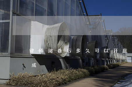 律师阅卷后多久可以开庭(律师阅卷要几天完成)