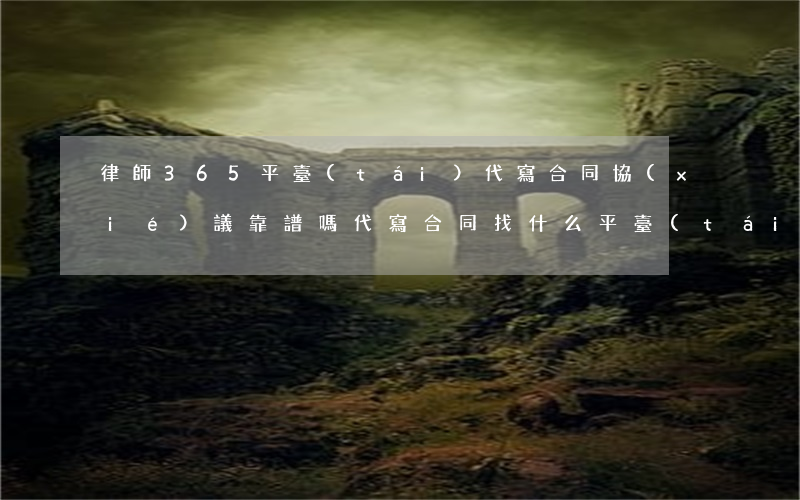律師365平臺(tái)代寫合同協(xié)議靠譜嗎(代寫合同找什么平臺(tái))