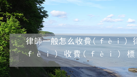 律師一般怎么收費(fèi)(律師委托費(fèi)收費(fèi)標(biāo)準(zhǔn))