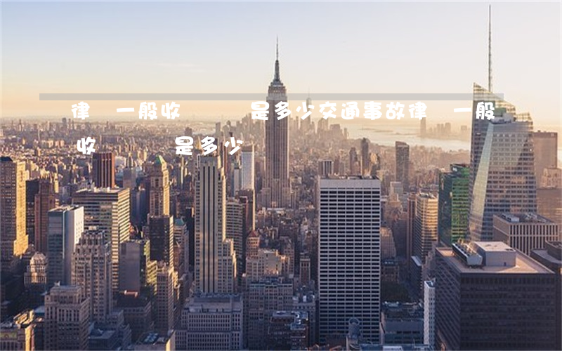律師一般收費標準是多少(交通事故律師一般收費標準是多少)