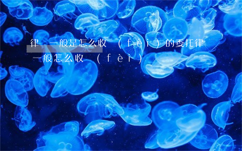 律師一般是怎么收費(fèi)的(委托律師一般怎么收費(fèi))