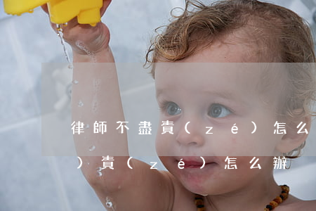 律師不盡責(zé)怎么辦(律師不負(fù)責(zé)怎么辦)