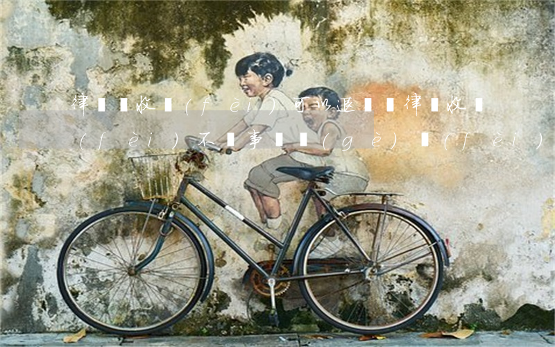 律師亂收費(fèi)可以退還嗎(律師收費(fèi)不辦事這個(gè)費(fèi)用能退嗎?)