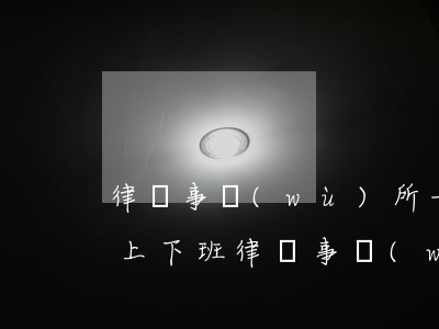 律師事務(wù)所一般幾點(diǎn)上下班(律師事務(wù)所幾點(diǎn)上班下班)