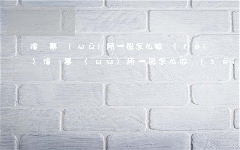 律師事務(wù)所一般怎么收費(fèi)(律師事務(wù)所一般怎么收費(fèi)?)